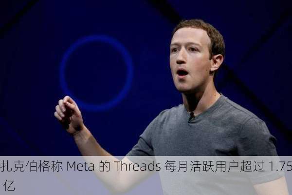 扎克伯格称 Meta 的 Threads 每月活跃用户超过 1.75 亿