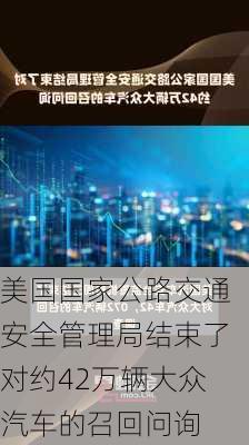 美国国家公路交通安全管理局结束了对约42万辆大众汽车的召回问询