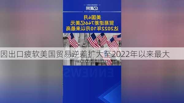 因出口疲软美国贸易逆差扩大至2022年以来最大