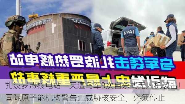 扎波罗热核电站一天遭乌军3次自杀式无人机袭击！国际原子能机构警告：威胁核安全，必须停止