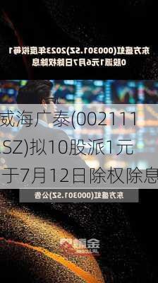 威海广泰(002111.SZ)拟10股派1元 于7月12日除权除息