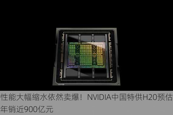 性能大幅缩水依然卖爆！NVIDIA中国特供H20预估年销近900亿元