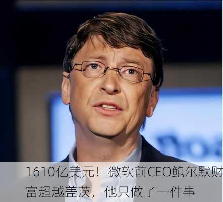 1610亿美元！微软前CEO鲍尔默财富超越盖茨，他只做了一件事