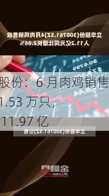 立华股份：6 月肉鸡销售 4111.53 万只，收入 11.97 亿