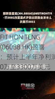 FIT HON TENG(06088.HK)盈喜：预计上半年净利润2800万至3300万美元