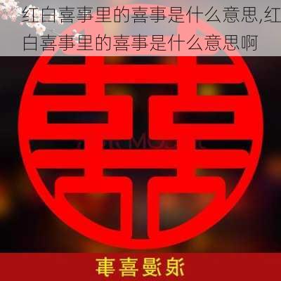 红白喜事里的喜事是什么意思,红白喜事里的喜事是什么意思啊