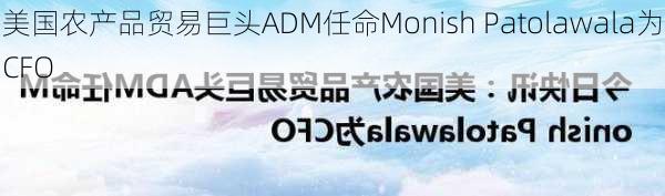 美国农产品贸易巨头ADM任命Monish Patolawala为CFO