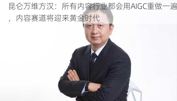 昆仑万维方汉：所有内容行业都会用AIGC重做一遍，内容赛道将迎来黄金时代