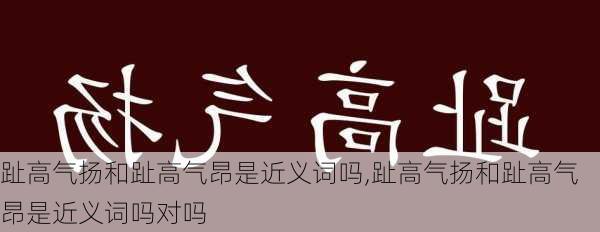 趾高气扬和趾高气昂是近义词吗,趾高气扬和趾高气昂是近义词吗对吗