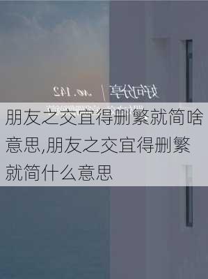 朋友之交宜得删繁就简啥意思,朋友之交宜得删繁就简什么意思