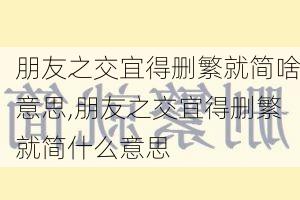 朋友之交宜得删繁就简啥意思,朋友之交宜得删繁就简什么意思