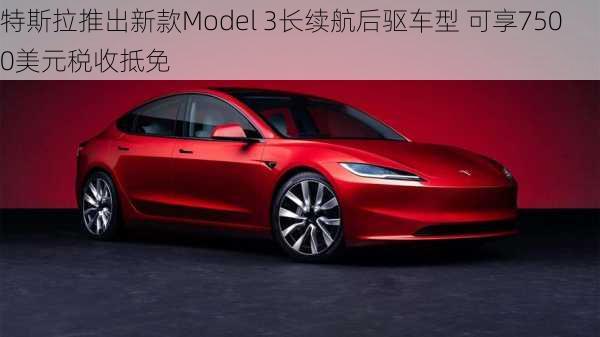 特斯拉推出新款Model 3长续航后驱车型 可享7500美元税收抵免