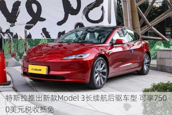 特斯拉推出新款Model 3长续航后驱车型 可享7500美元税收抵免