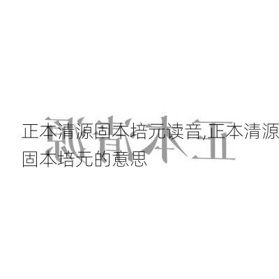 正本清源固本培元读音,正本清源固本培元的意思