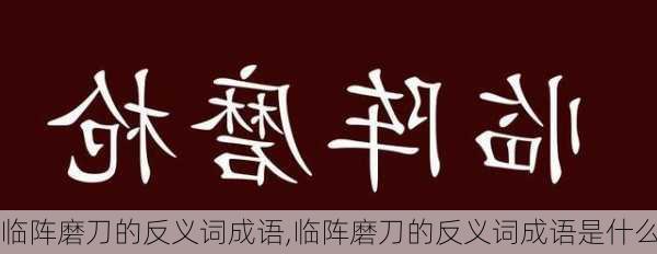 临阵磨刀的反义词成语,临阵磨刀的反义词成语是什么