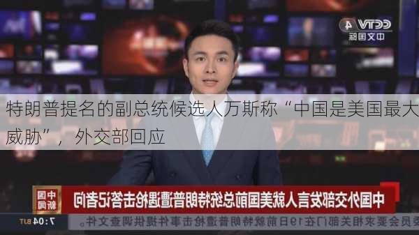 特朗普提名的副总统候选人万斯称“中国是美国最大威胁”，外交部回应