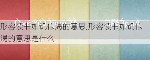 形容读书如饥似渴的意思,形容读书如饥似渴的意思是什么