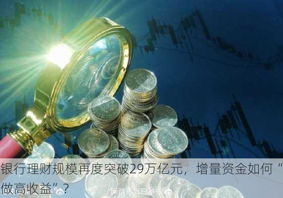 银行理财规模再度突破29万亿元，增量资金如何“做高收益”？