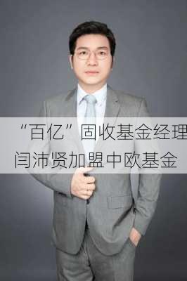 “百亿”固收基金经理闫沛贤加盟中欧基金