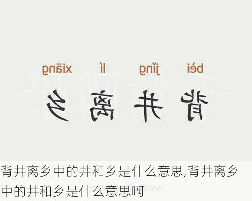 背井离乡中的井和乡是什么意思,背井离乡中的井和乡是什么意思啊