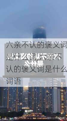 六亲不认的褒义词是什么词,六亲不认的褒义词是什么词语