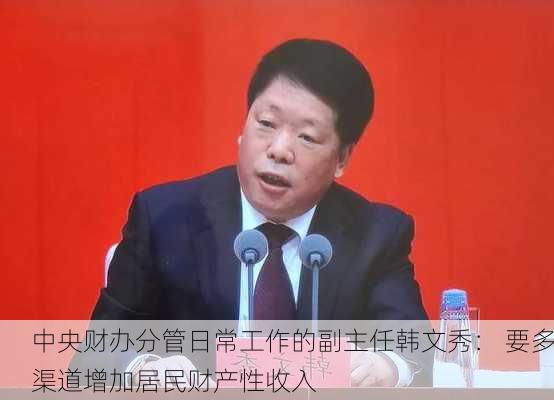 中央财办分管日常工作的副主任韩文秀： 要多渠道增加居民财产性收入