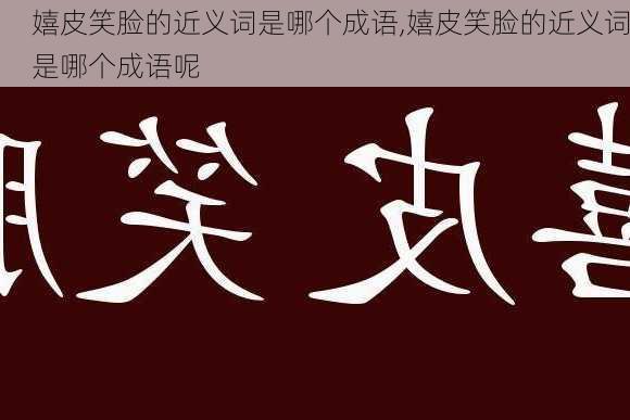 嬉皮笑脸的近义词是哪个成语,嬉皮笑脸的近义词是哪个成语呢