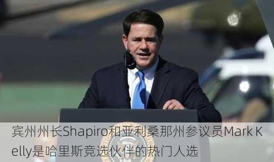 宾州州长Shapiro和亚利桑那州参议员Mark Kelly是哈里斯竞选伙伴的热门人选