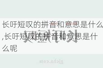 长吁短叹的拼音和意思是什么,长吁短叹的拼音和意思是什么呢