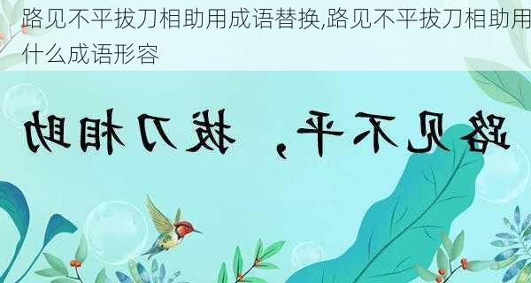 路见不平拔刀相助用成语替换,路见不平拔刀相助用什么成语形容