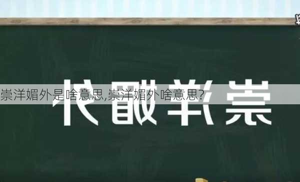 崇洋媚外是啥意思,崇洋媚外啥意思?