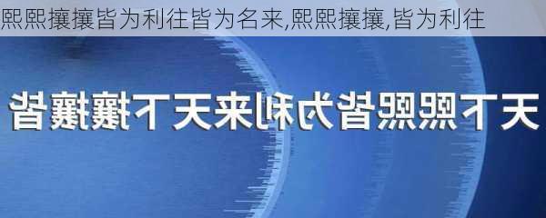 熙熙攘攘皆为利往皆为名来,熙熙攘攘,皆为利往