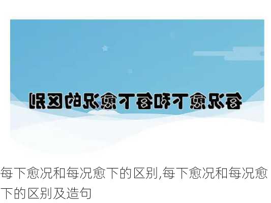 每下愈况和每况愈下的区别,每下愈况和每况愈下的区别及造句