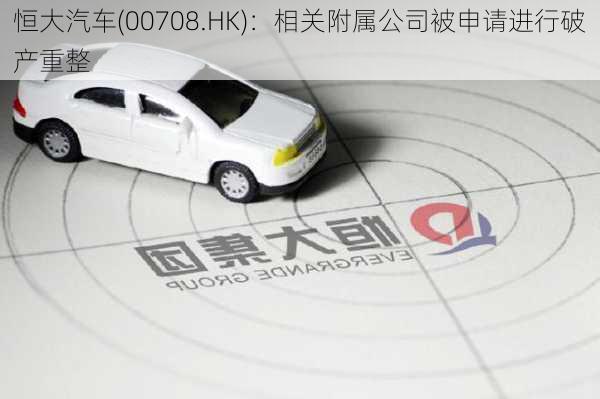 恒大汽车(00708.HK)：相关附属公司被申请进行破产重整