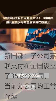 新国都：子公司嘉联支付在全国设立了36家分公司，当前分公司均正常存续