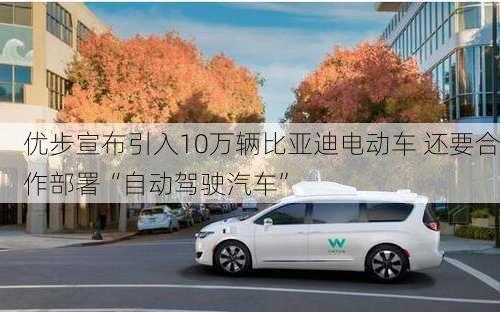 优步宣布引入10万辆比亚迪电动车 还要合作部署“自动驾驶汽车”