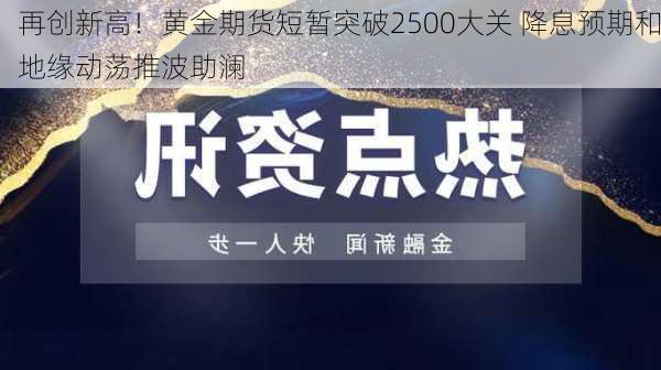 再创新高！黄金期货短暂突破2500大关 降息预期和地缘动荡推波助澜