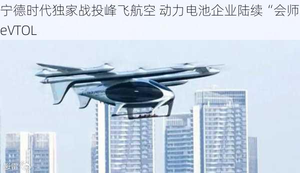 宁德时代独家战投峰飞航空 动力电池企业陆续“会师”eVTOL