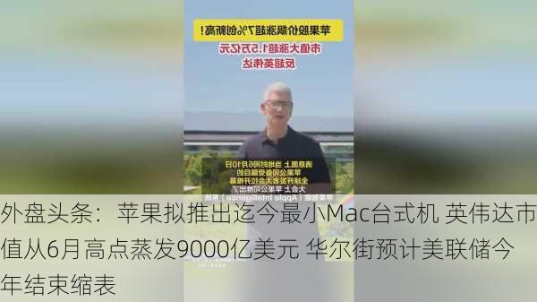 外盘头条：苹果拟推出迄今最小Mac台式机 英伟达市值从6月高点蒸发9000亿美元 华尔街预计美联储今年结束缩表