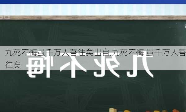 九死不悔虽千万人吾往矣出自,九死不悔 虽千万人吾往矣