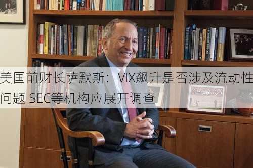 美国前财长萨默斯：VIX飙升是否涉及流动性问题 SEC等机构应展开调查