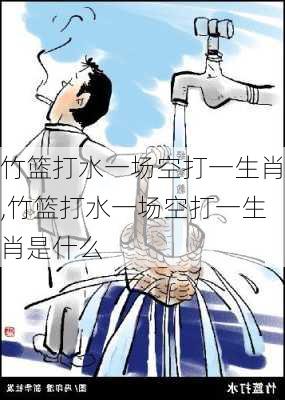 竹篮打水一场空打一生肖,竹篮打水一场空打一生肖是什么