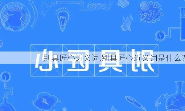 别具匠心近义词,别具匠心近义词是什么?