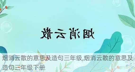 烟消云散的意思及造句三年级,烟消云散的意思及造句三年级下册