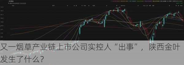 又一烟草产业链上市公司实控人“出事”，陕西金叶发生了什么？