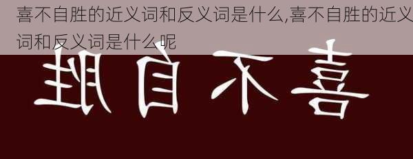 喜不自胜的近义词和反义词是什么,喜不自胜的近义词和反义词是什么呢