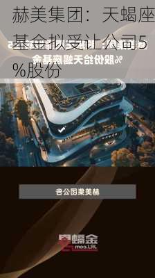 赫美集团：天蝎座基金拟受让公司5%股份