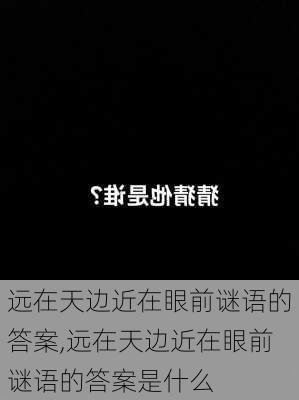 远在天边近在眼前谜语的答案,远在天边近在眼前谜语的答案是什么