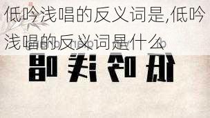 低吟浅唱的反义词是,低吟浅唱的反义词是什么