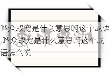 哗众取宠是什么意思啊这个成语,哗众取宠是什么意思啊这个成语怎么说